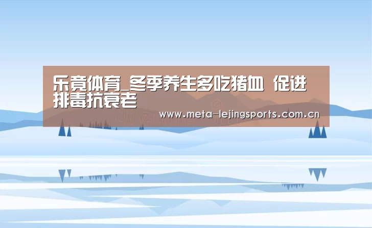 乐竟体育_冬季养生多吃猪血 促进排毒抗衰老(图1) 乐竟体育app