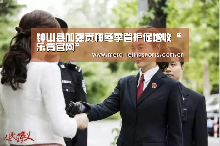 钟山县加强贡柑冬季管护促增收“乐竟官网”(图1) 乐竟官网平台